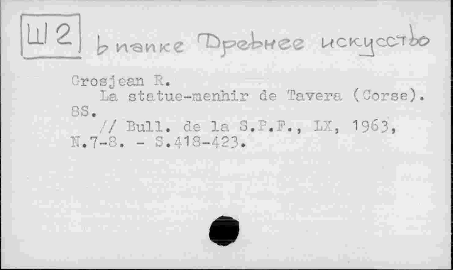 ﻿Ш2
t? и-аике

Grosjean R.
La statue-menhir de Tavera ( Corse 8S
*// Bull, de la S.P.F., LX, 1963, N,7-8. - S.418-423.